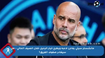 مانشستر سيتي يفاجئ لاعبه ويطرح خيار الرحيل خلال الصيف الحالي – هل سيغادر صفوف الفريق؟